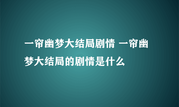 一帘幽梦大结局剧情 一帘幽梦大结局的剧情是什么