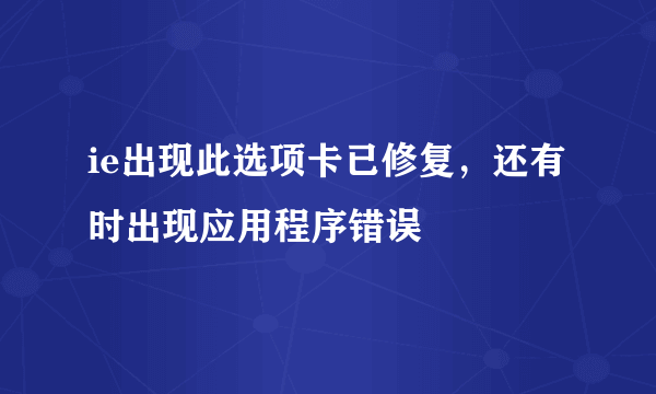 ie出现此选项卡已修复，还有时出现应用程序错误