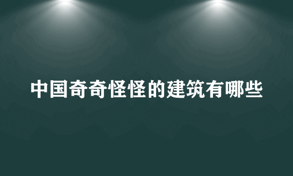 中国奇奇怪怪的建筑有哪些