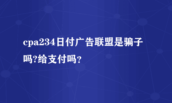 cpa234日付广告联盟是骗子吗?给支付吗？