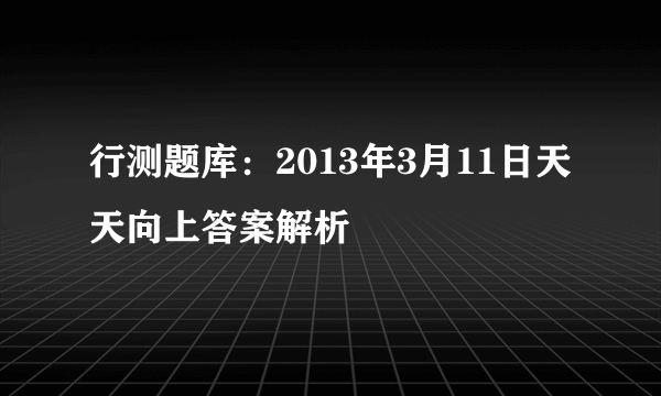 行测题库：2013年3月11日天天向上答案解析 