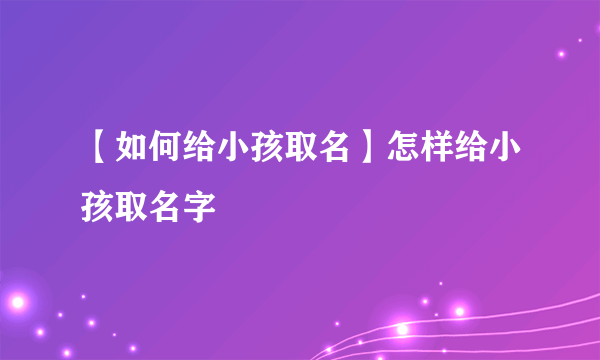 【如何给小孩取名】怎样给小孩取名字