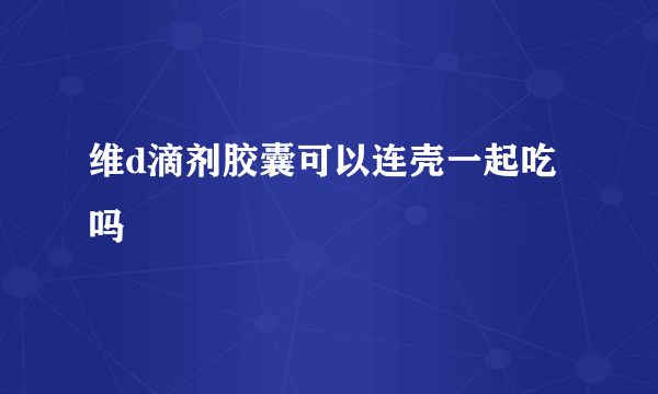 维d滴剂胶囊可以连壳一起吃吗