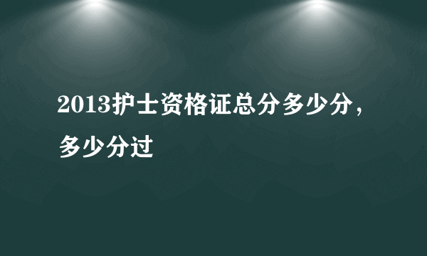 2013护士资格证总分多少分，多少分过