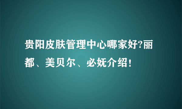 贵阳皮肤管理中心哪家好?丽都、美贝尔、必妩介绍！