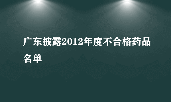 广东披露2012年度不合格药品名单