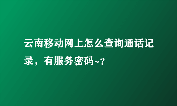 云南移动网上怎么查询通话记录，有服务密码~？