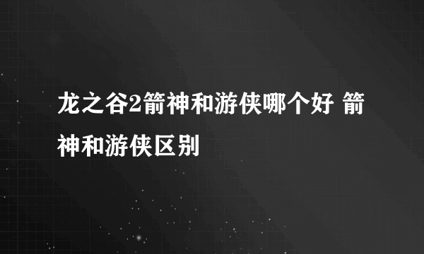 龙之谷2箭神和游侠哪个好 箭神和游侠区别