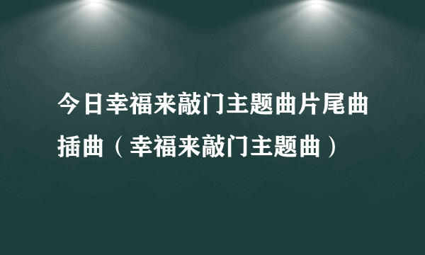 今日幸福来敲门主题曲片尾曲插曲（幸福来敲门主题曲）