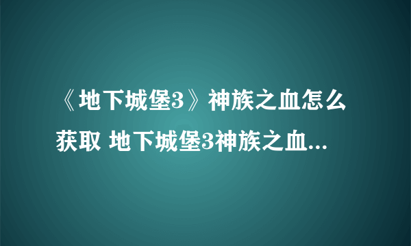 《地下城堡3》神族之血怎么获取 地下城堡3神族之血的获取方法