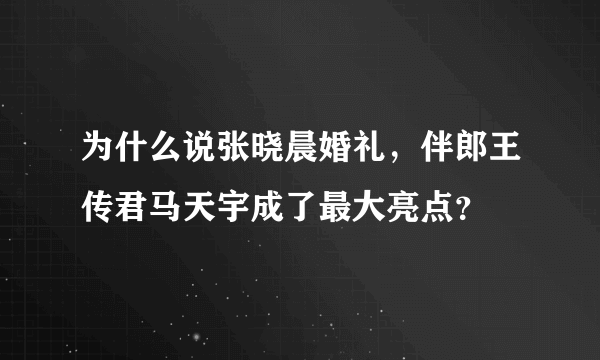 为什么说张晓晨婚礼，伴郎王传君马天宇成了最大亮点？