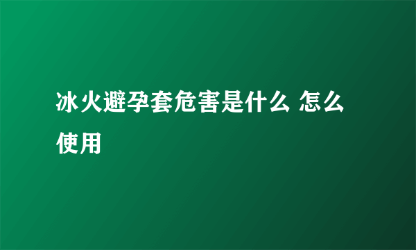 冰火避孕套危害是什么 怎么使用