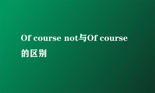 Of course not与Of course的区别