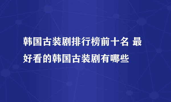 韩国古装剧排行榜前十名 最好看的韩国古装剧有哪些