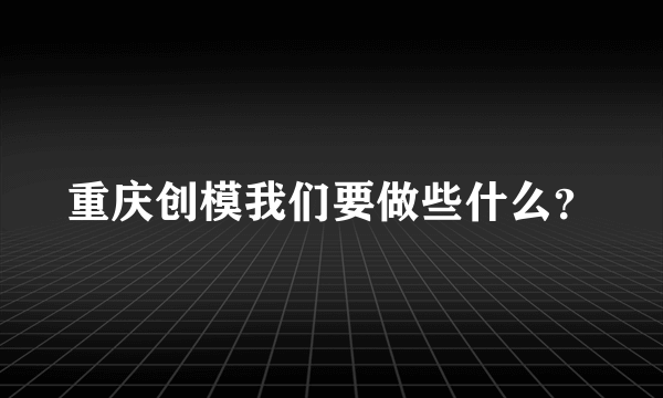 重庆创模我们要做些什么？