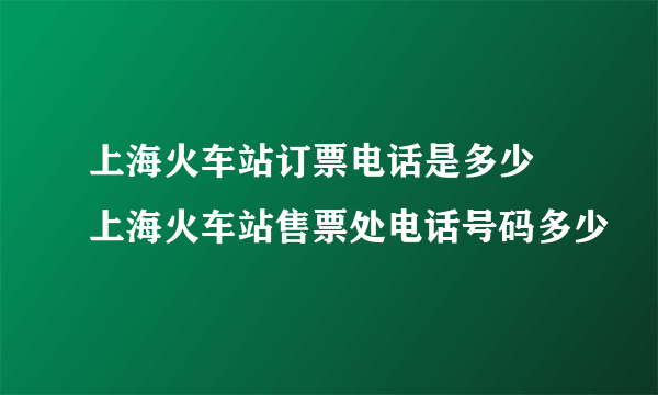 上海火车站订票电话是多少 上海火车站售票处电话号码多少