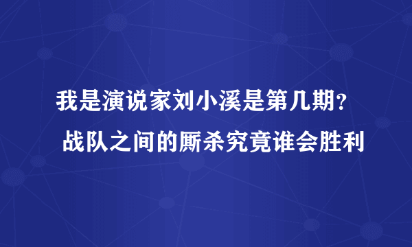 我是演说家刘小溪是第几期？ 战队之间的厮杀究竟谁会胜利