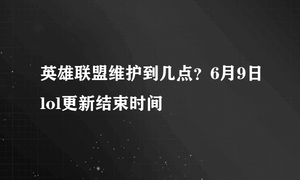 英雄联盟维护到几点？6月9日lol更新结束时间