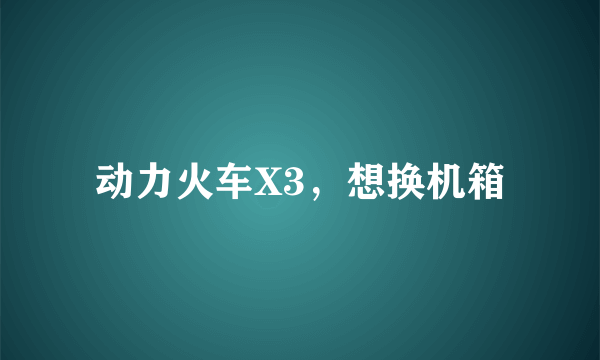 动力火车X3，想换机箱