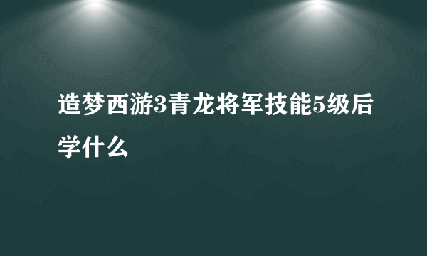 造梦西游3青龙将军技能5级后学什么