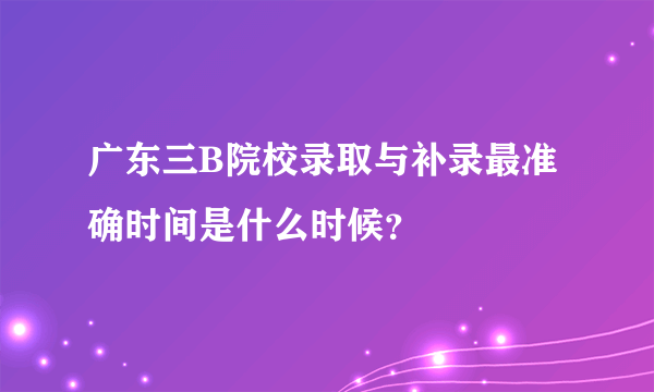 广东三B院校录取与补录最准确时间是什么时候？