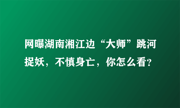 网曝湖南湘江边“大师”跳河捉妖，不慎身亡，你怎么看？