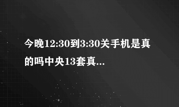 今晚12:30到3:30关手机是真的吗中央13套真的播放了?