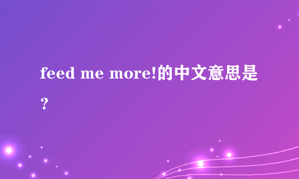 feed me more!的中文意思是？