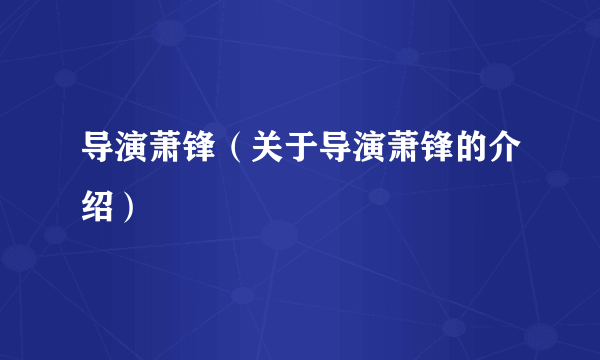 导演萧锋（关于导演萧锋的介绍）