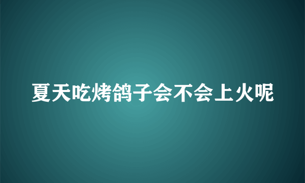 夏天吃烤鸽子会不会上火呢