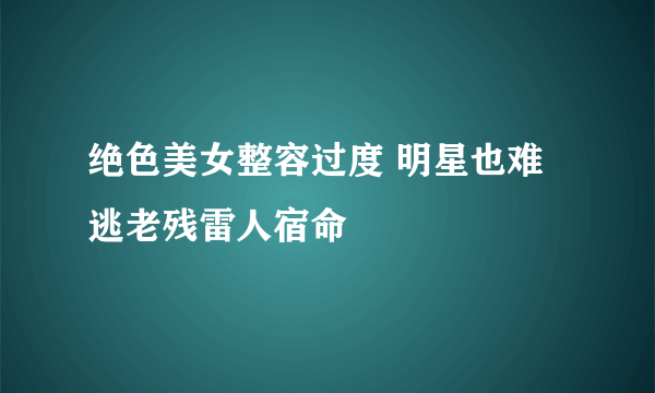 绝色美女整容过度 明星也难逃老残雷人宿命