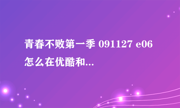 青春不败第一季 091127 e06 怎么在优酷和土豆上面都没有了啊！ 我找半天都找不到！ 谁能告诉我去哪才能看！