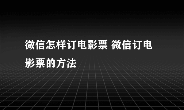 微信怎样订电影票 微信订电影票的方法