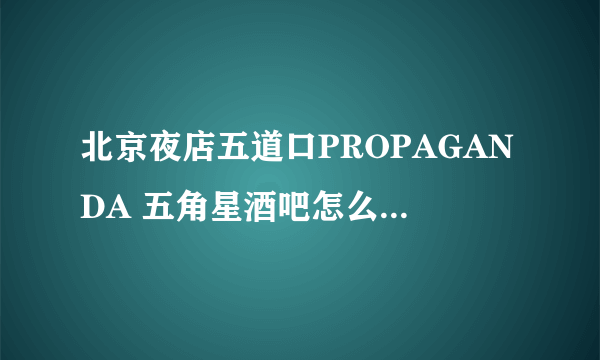 北京夜店五道口PROPAGANDA 五角星酒吧怎么去，消费如何