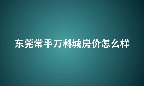 东莞常平万科城房价怎么样