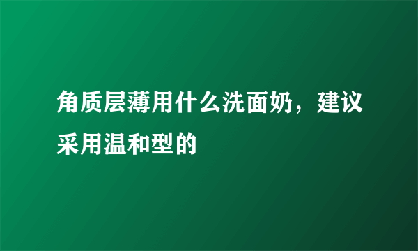 角质层薄用什么洗面奶，建议采用温和型的