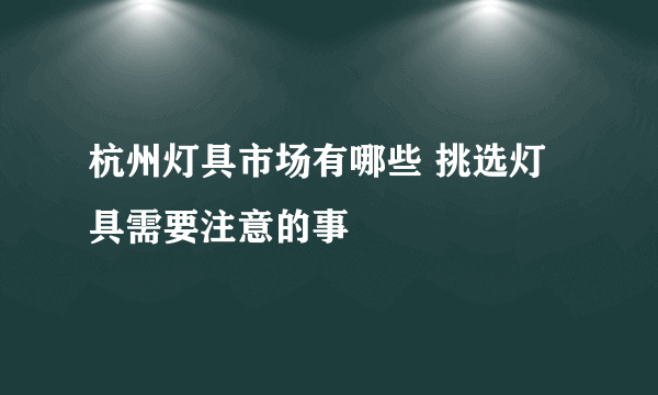 杭州灯具市场有哪些 挑选灯具需要注意的事