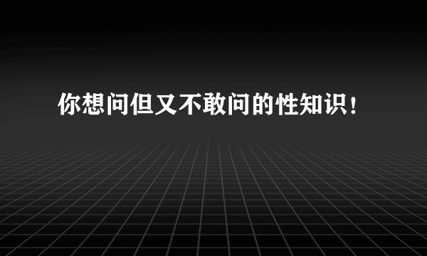 你想问但又不敢问的性知识！