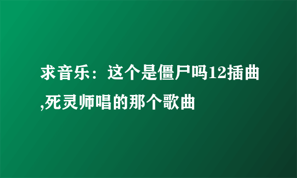 求音乐：这个是僵尸吗12插曲,死灵师唱的那个歌曲