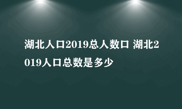 湖北人口2019总人数口 湖北2019人口总数是多少