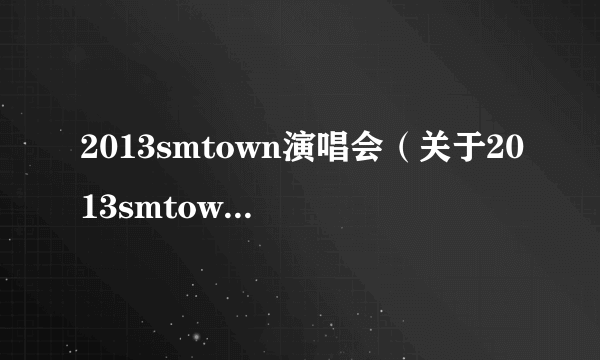 2013smtown演唱会（关于2013smtown演唱会的简介）