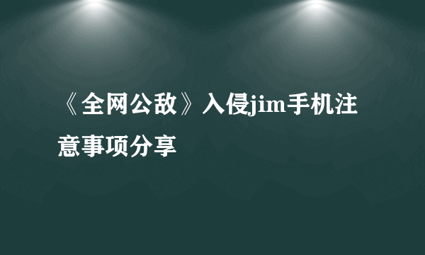 《全网公敌》入侵jim手机注意事项分享