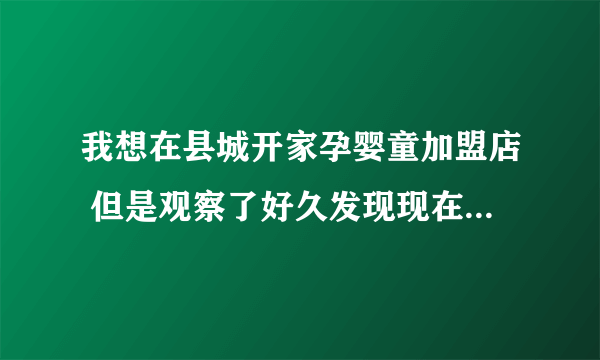 我想在县城开家孕婴童加盟店 但是观察了好久发现现在市场的加盟品牌种类繁多