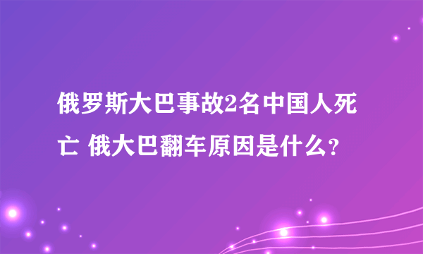 俄罗斯大巴事故2名中国人死亡 俄大巴翻车原因是什么？