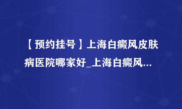 【预约挂号】上海白癜风皮肤病医院哪家好_上海白癜风哪家医院看得好