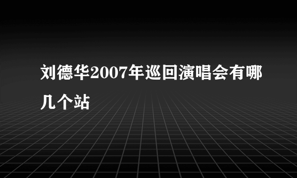 刘德华2007年巡回演唱会有哪几个站