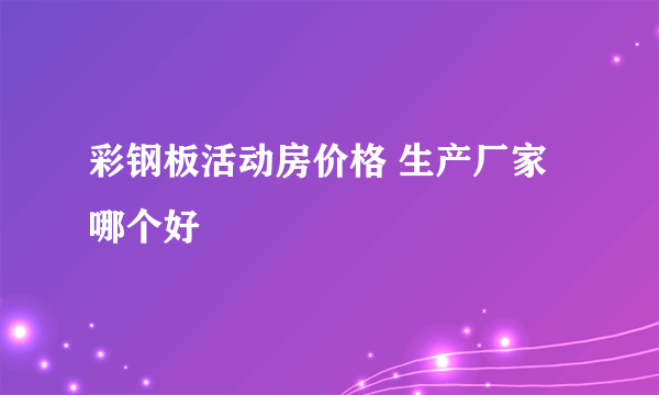 彩钢板活动房价格 生产厂家哪个好