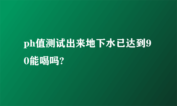 ph值测试出来地下水已达到90能喝吗?