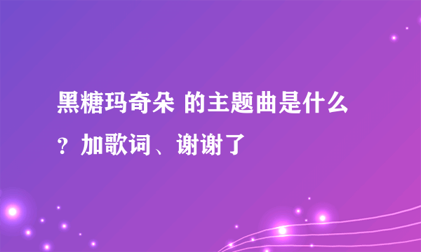 黑糖玛奇朵 的主题曲是什么？加歌词、谢谢了