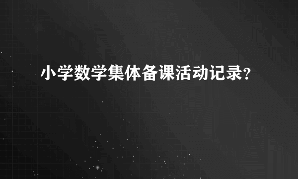 小学数学集体备课活动记录？